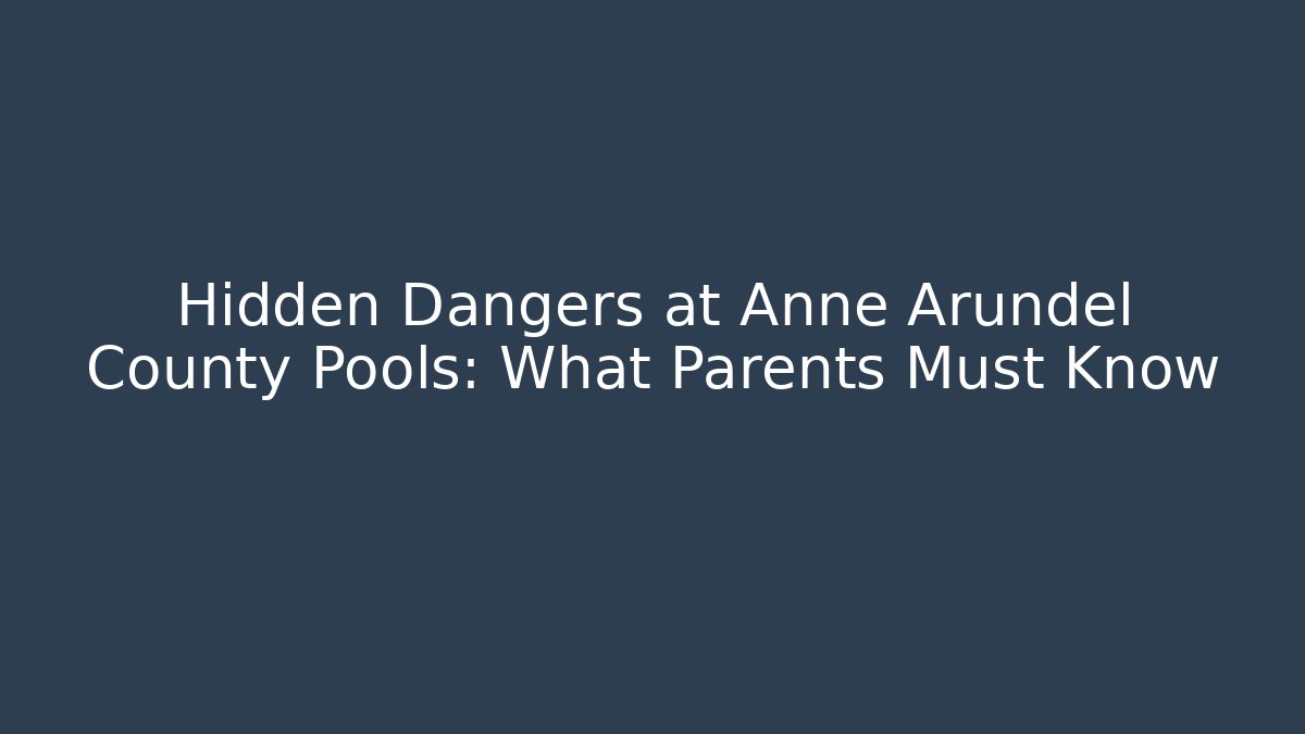 Hidden Dangers at Anne Arundel County Pools: What Parents Must Know