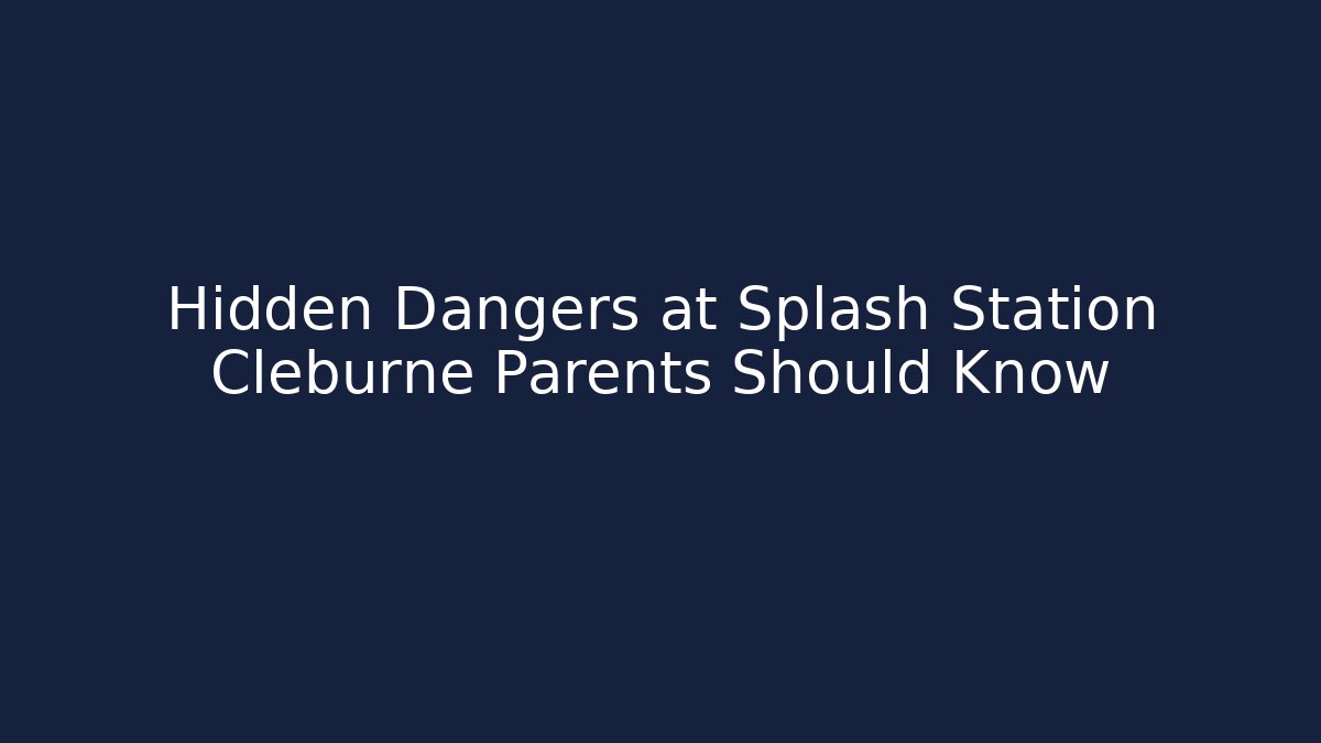 Hidden Dangers at Splash Station Cleburne Parents Should Know