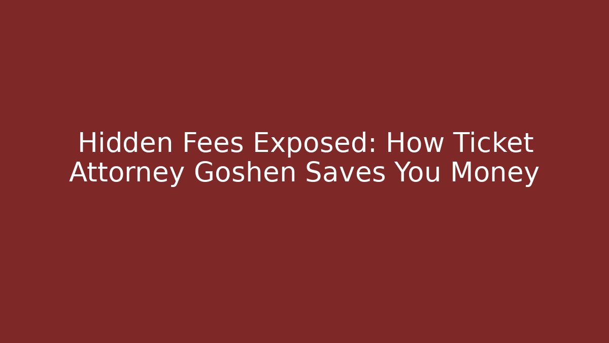 Hidden Fees Exposed: How Ticket Attorney Goshen Saves You Money