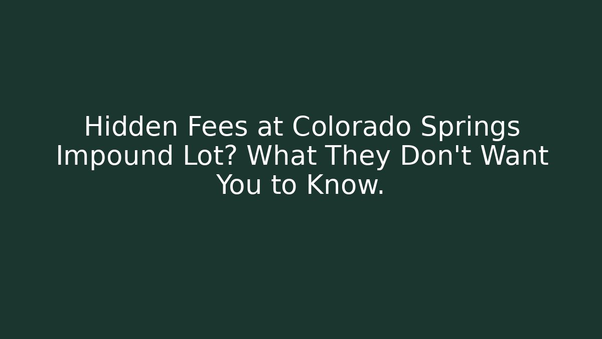 Hidden Fees at Colorado Springs Impound Lot? What They Don't Want You to Know.