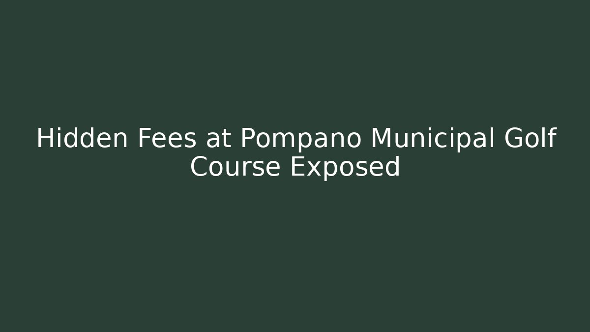 Hidden Fees at Pompano Municipal Golf Course Exposed
