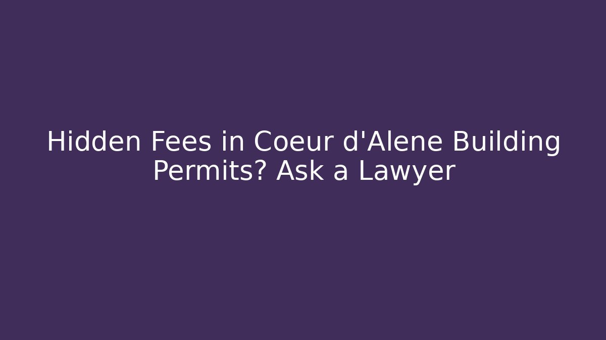 Hidden Fees in Coeur d'Alene Building Permits? Ask a Lawyer