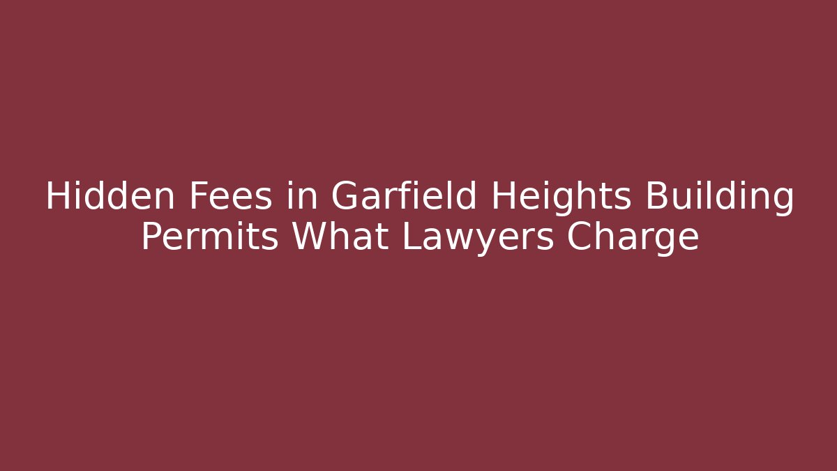 Hidden Fees in Garfield Heights Building Permits What Lawyers Charge