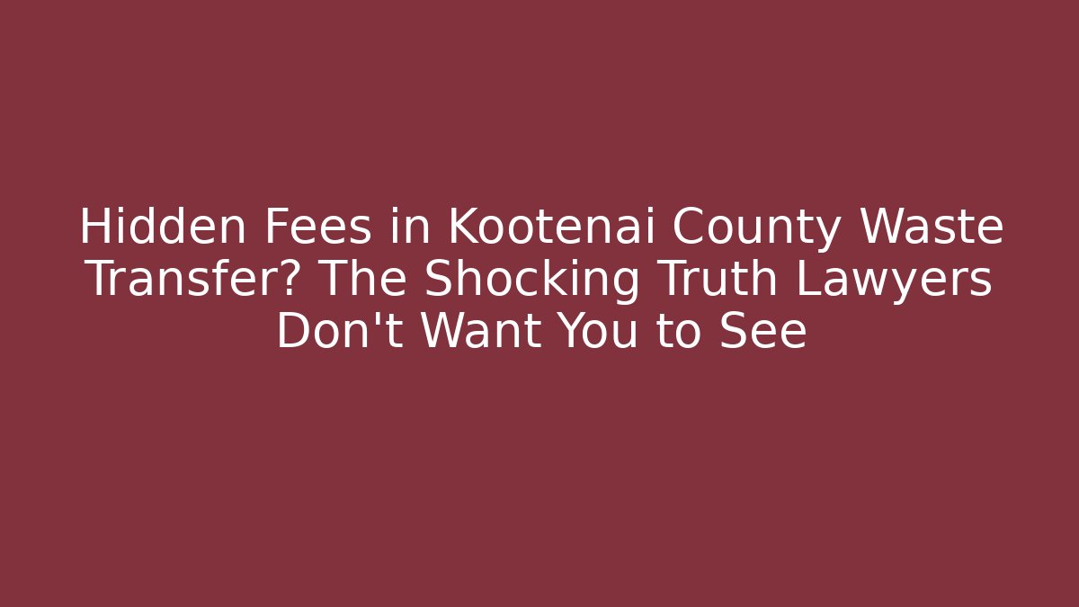Hidden Fees in Kootenai County Waste Transfer? The Shocking Truth Lawyers Don’t Want You to See