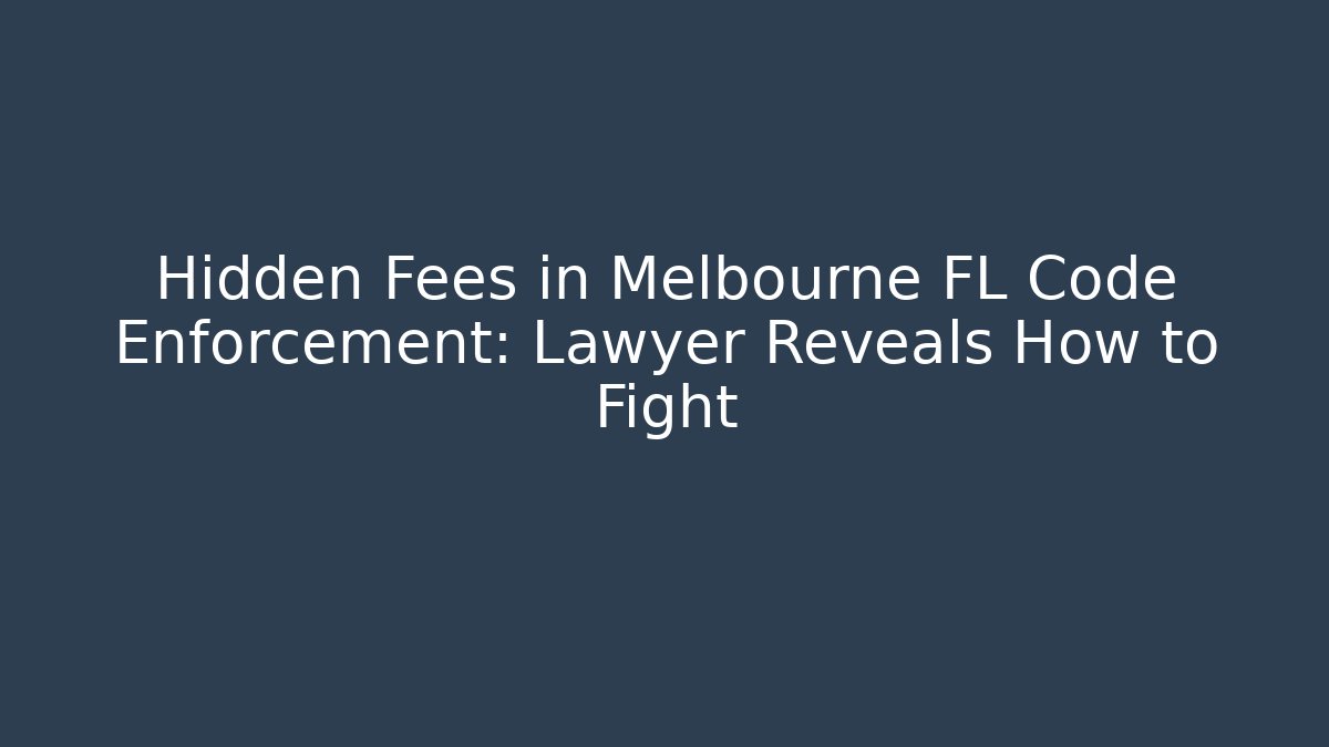 Hidden Fees in Melbourne FL Code Enforcement: Lawyer Reveals How to Fight