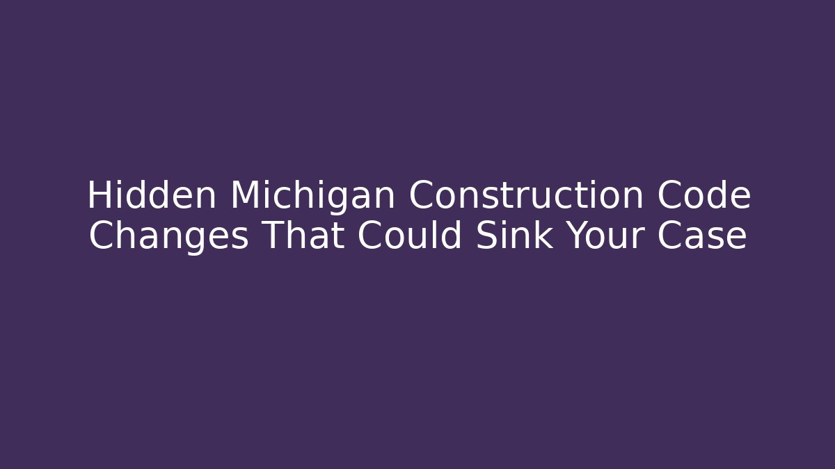Hidden Michigan Construction Code Changes That Could Sink Your Case - Magmic