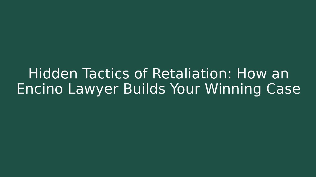 Hidden Tactics of Retaliation: How an Encino Lawyer Builds Your Winning Case