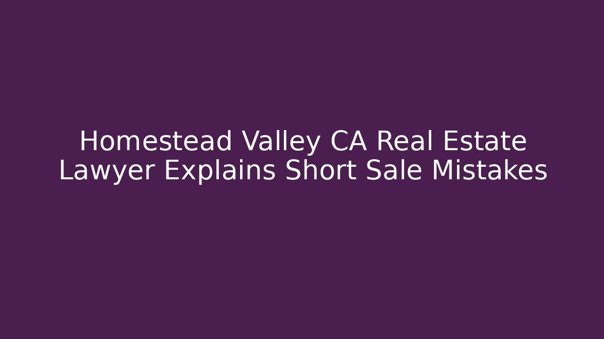 Homestead Valley CA Real Estate Lawyer Explains Short Sale Mistakes