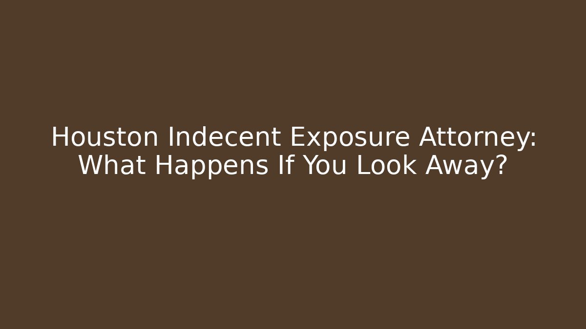 Houston Indecent Exposure Attorney: What Happens If You Look Away?