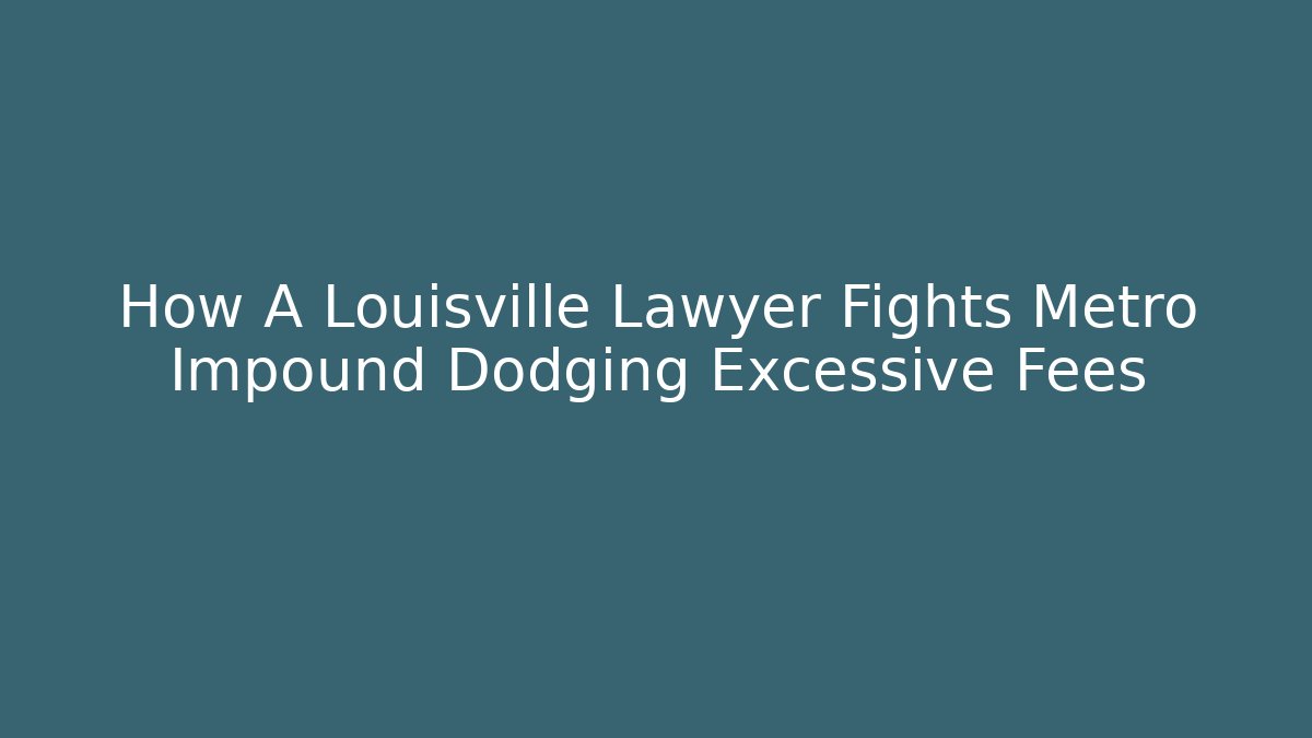 How A Louisville Lawyer Fights Metro Impound Dodging Excessive Fees