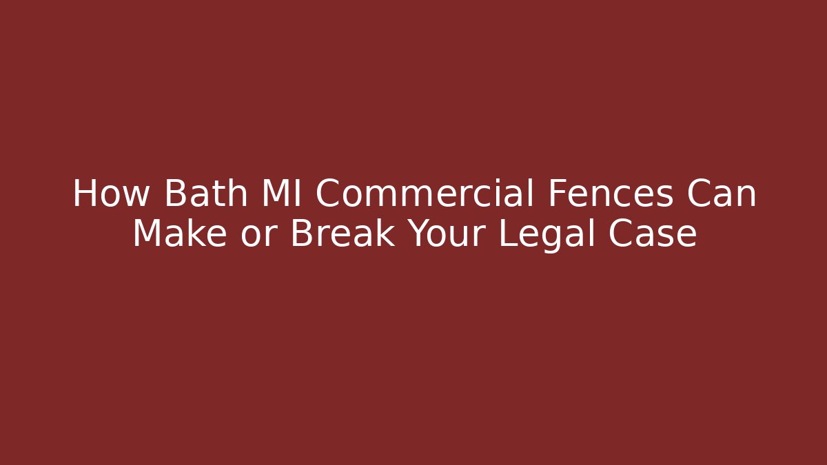 How Bath MI Commercial Fences Can Make or Break Your Legal Case