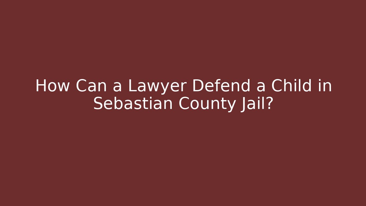 How Can a Lawyer Defend a Child in Sebastian County Jail?