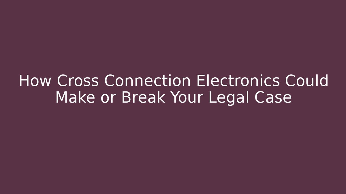 How Cross Connection Electronics Could Make or Break Your Legal Case