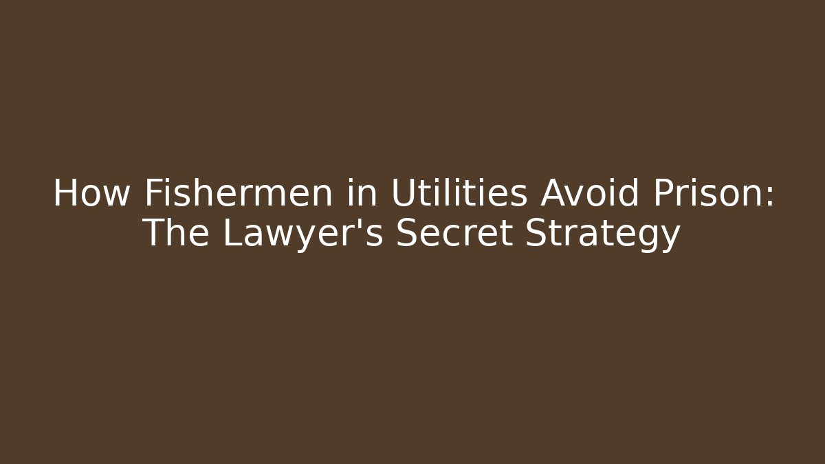 How Fishermen in Utilities Avoid Prison: The Lawyer's Secret Strategy