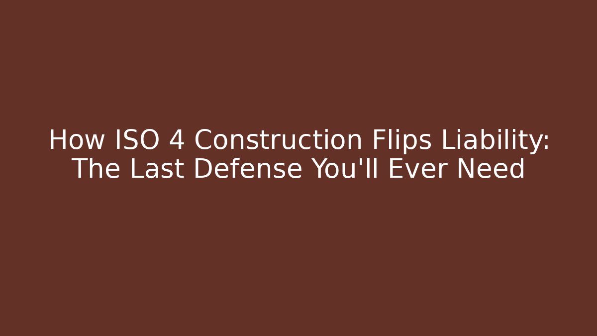 How ISO 4 Construction Flips Liability: The Last Defense You’ll Ever Need