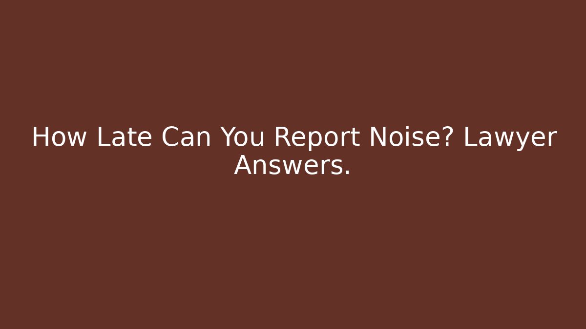 How Late Can You Report Noise? Lawyer Answers.