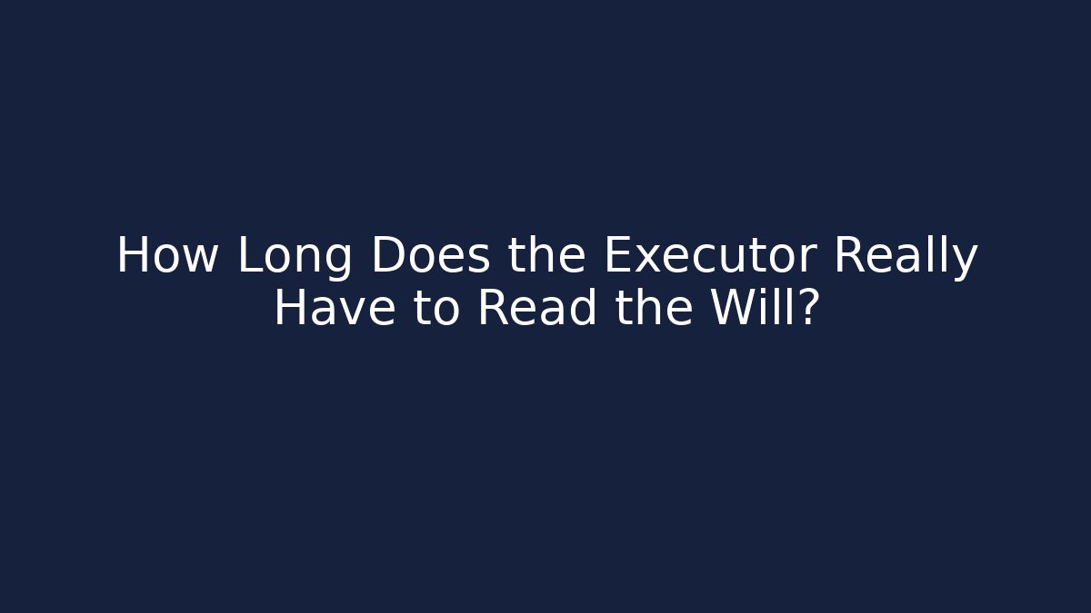 How Long Does the Executor Really Have to Read the Will?