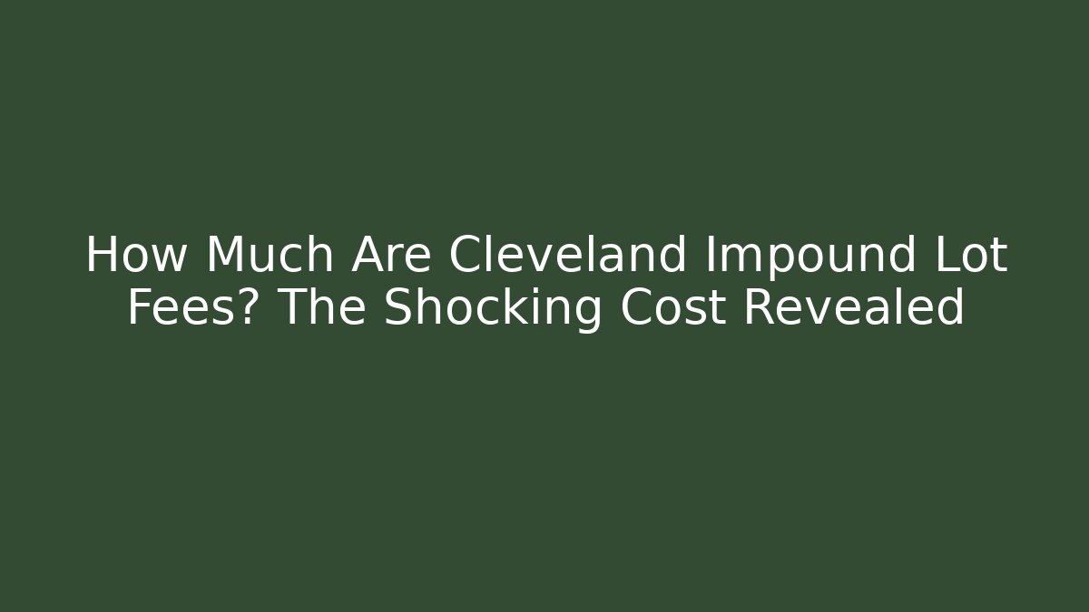 How Much Are Cleveland Impound Lot Fees? The Shocking Cost Revealed