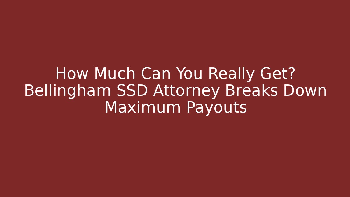 How Much Can You Really Get? Bellingham SSD Attorney Breaks Down Maximum Payouts