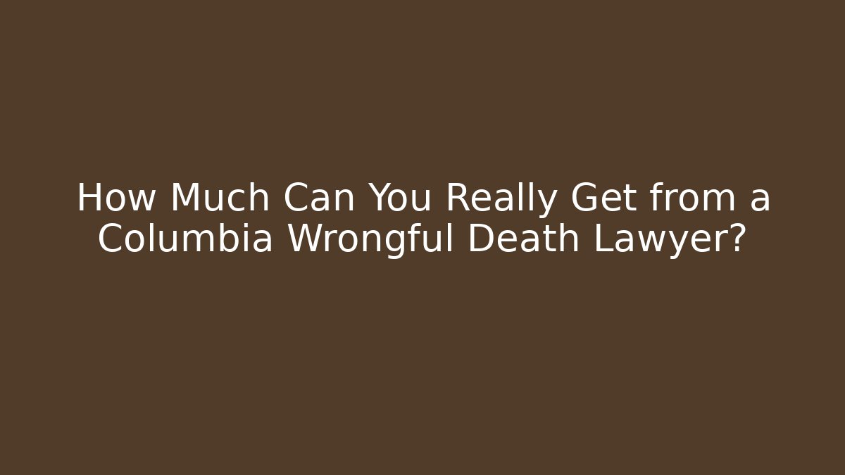 How Much Can You Really Get from a Columbia Wrongful Death Lawyer?