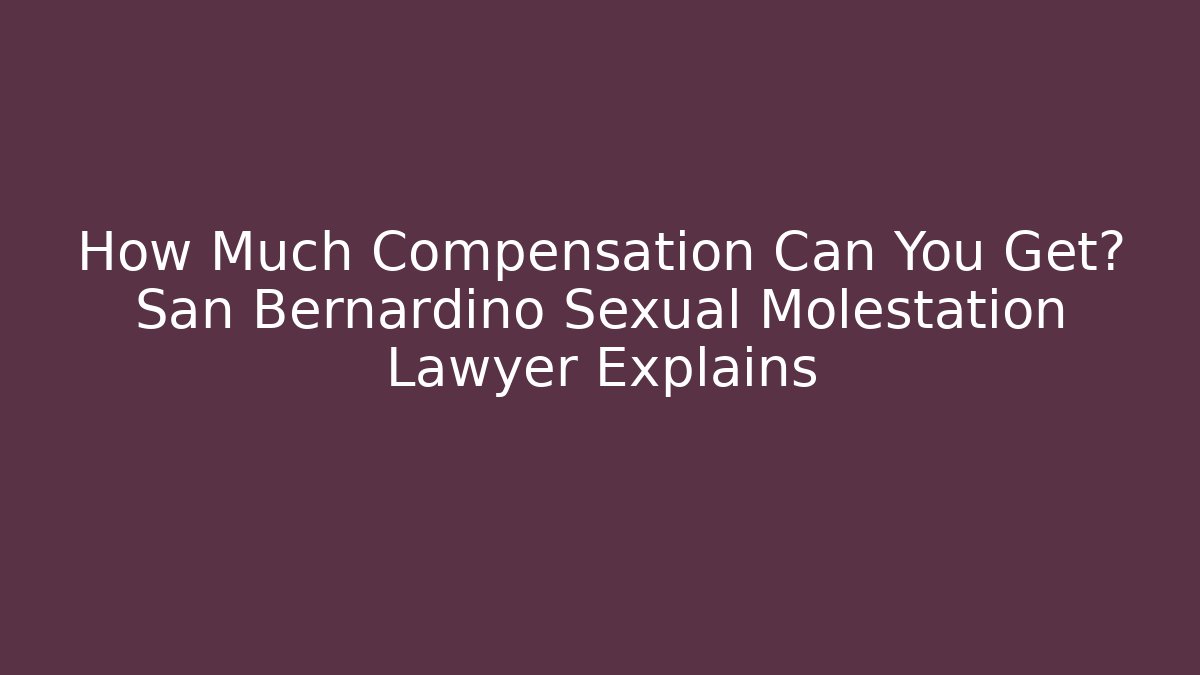 How Much Compensation Can You Get? San Bernardino Sexual Molestation Lawyer Explains