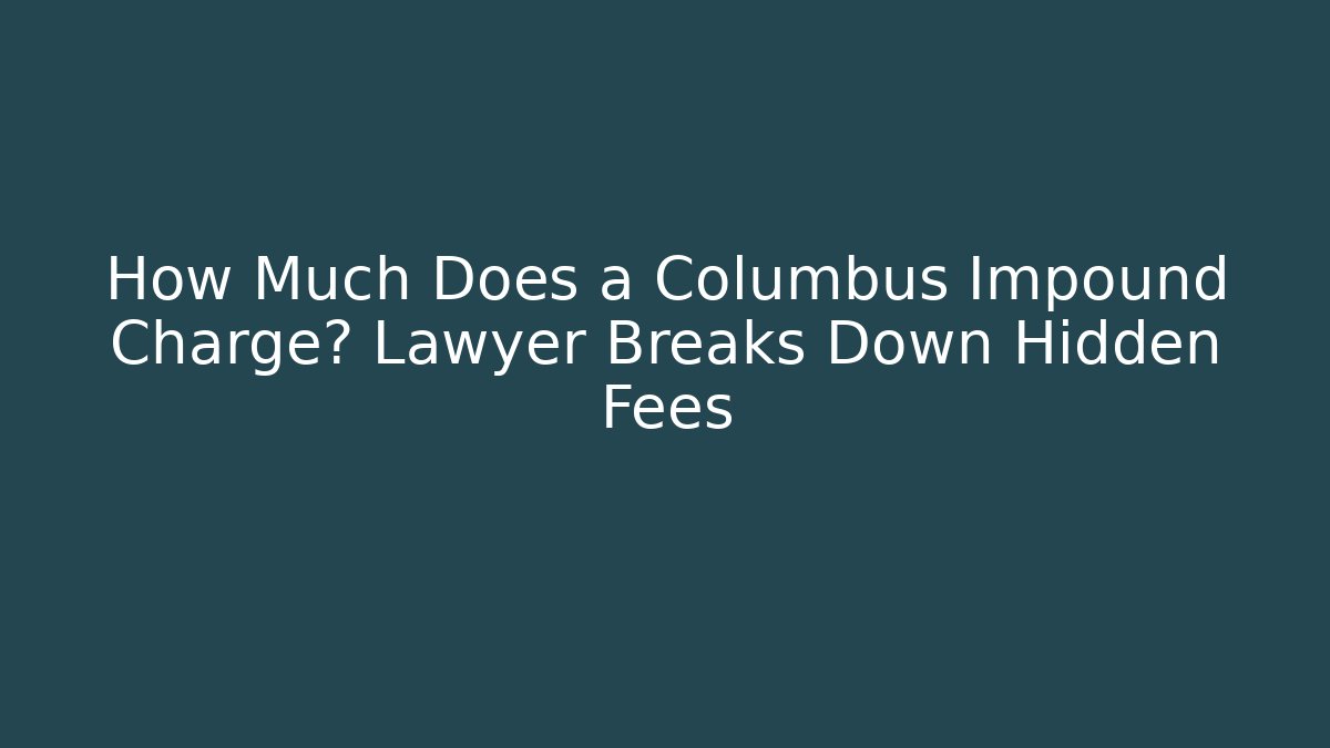 How Much Does a Columbus Impound Charge? Lawyer Breaks Down Hidden Fees - Magmic