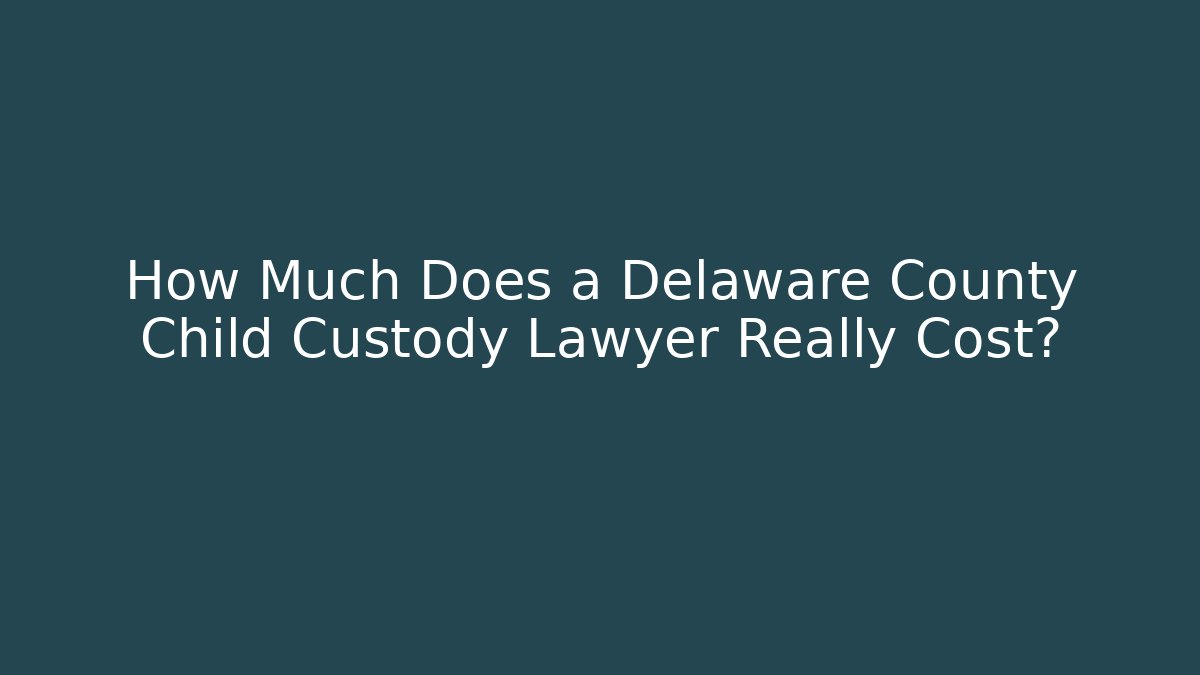 How Much Does a Delaware County Child Custody Lawyer Really Cost?