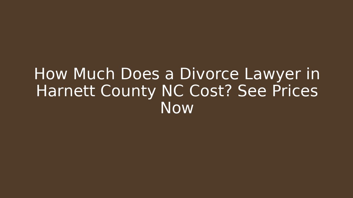 How Much Does a Divorce Lawyer in Harnett County NC Cost? See Prices Now
