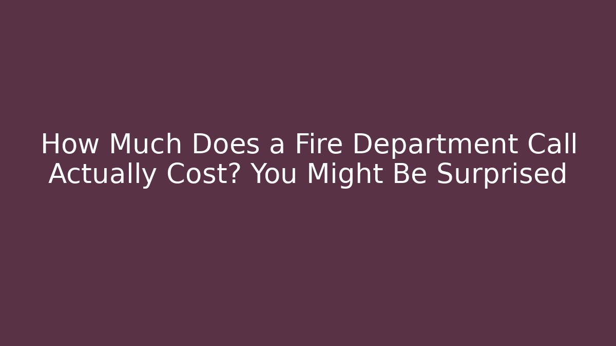 How Much Does a Fire Department Call Actually Cost? You Might Be Surprised