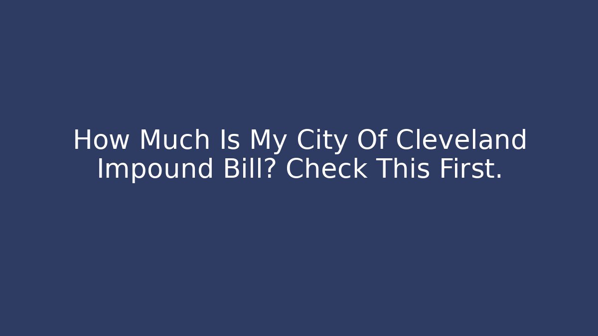 How Much Is My City Of Cleveland Impound Bill? Check This First.