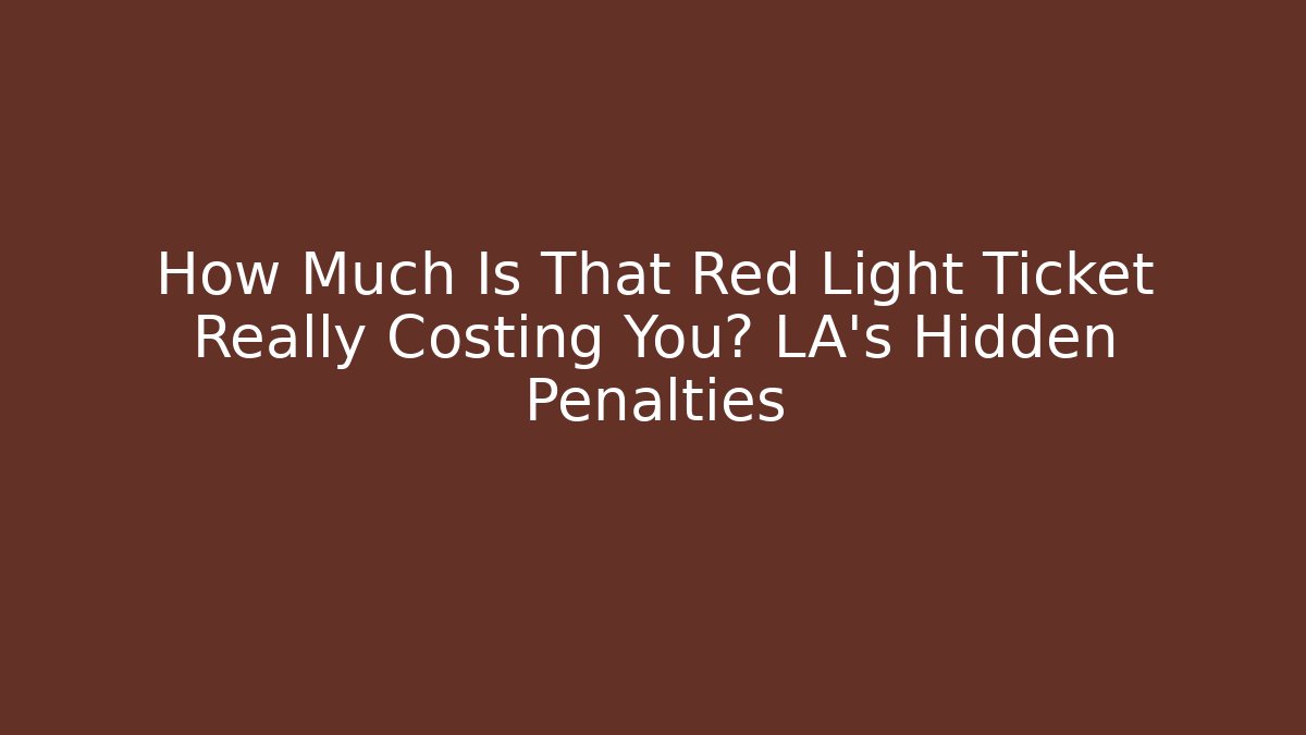 How Much Is That Red Light Ticket Really Costing You? LA’s Hidden Penalties