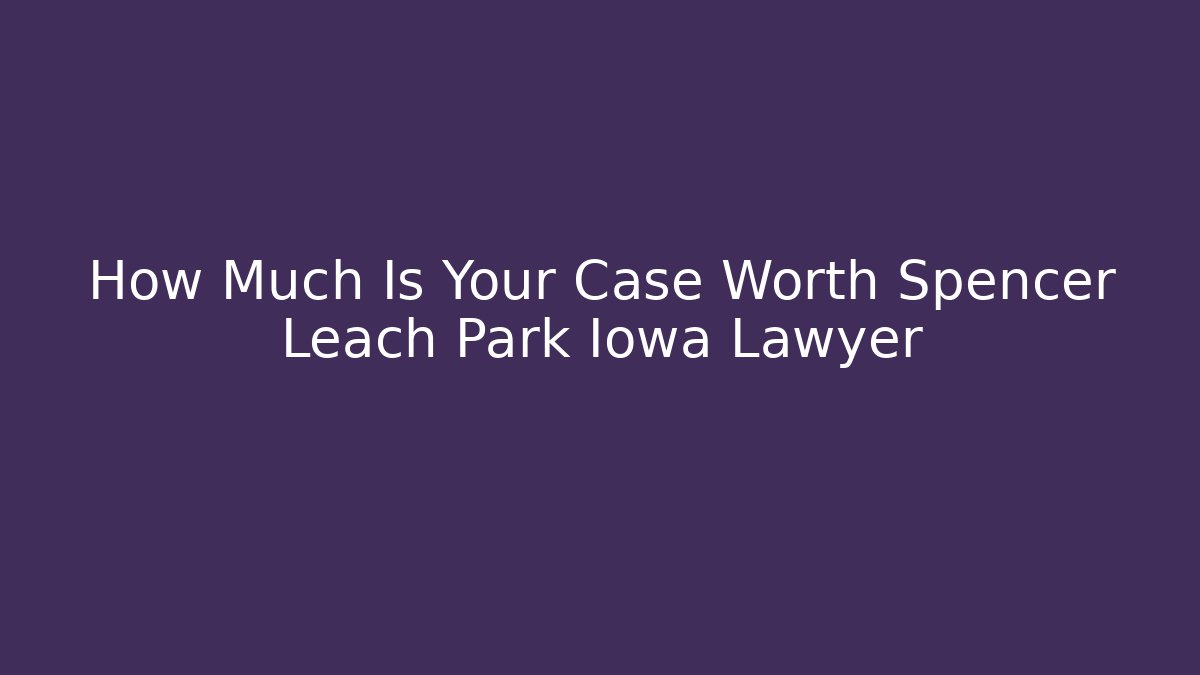 How Much Is Your Case Worth Spencer Leach Park Iowa Lawyer