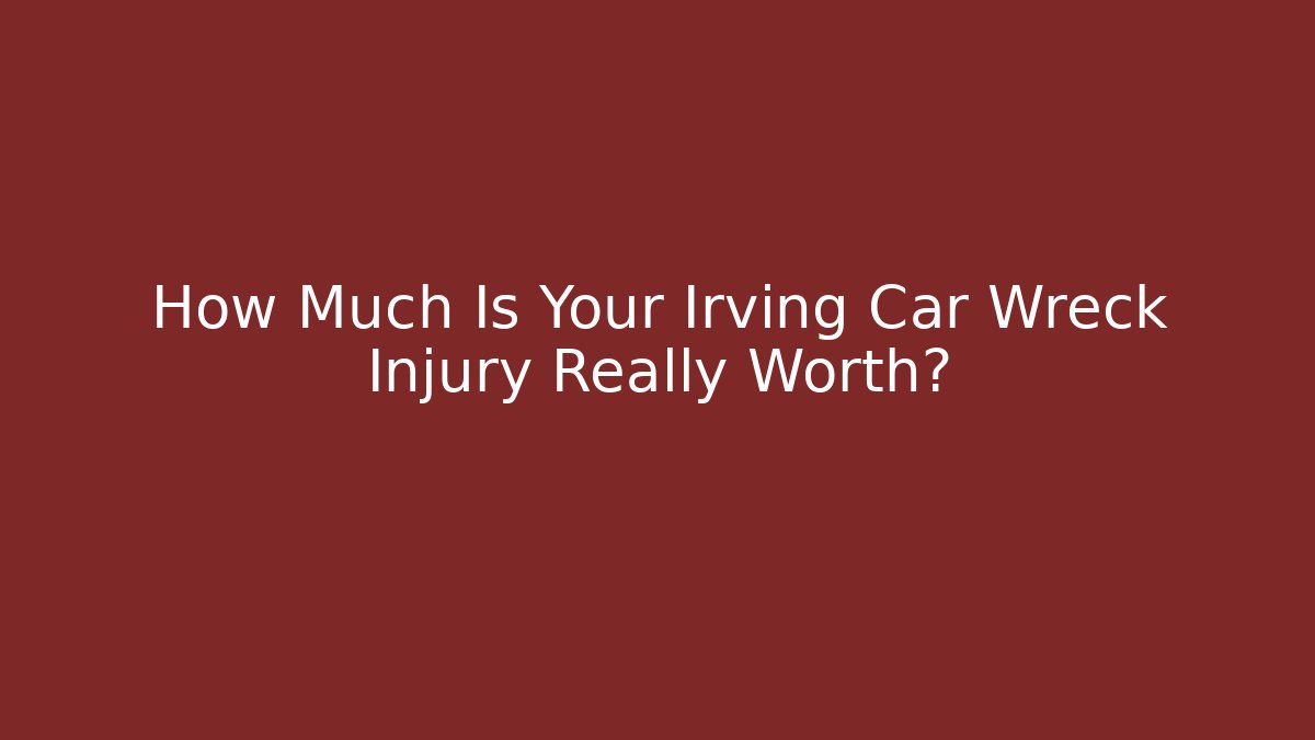How Much Is Your Irving Car Wreck Injury Really Worth?