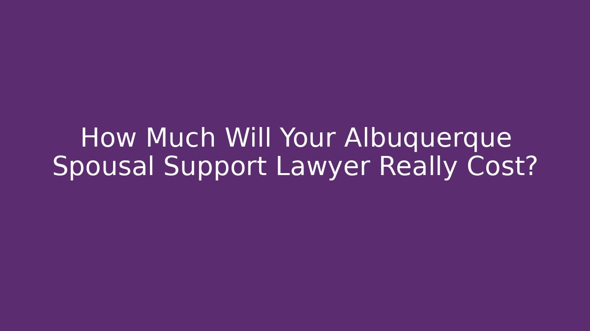 How Much Will Your Albuquerque Spousal Support Lawyer Really Cost?