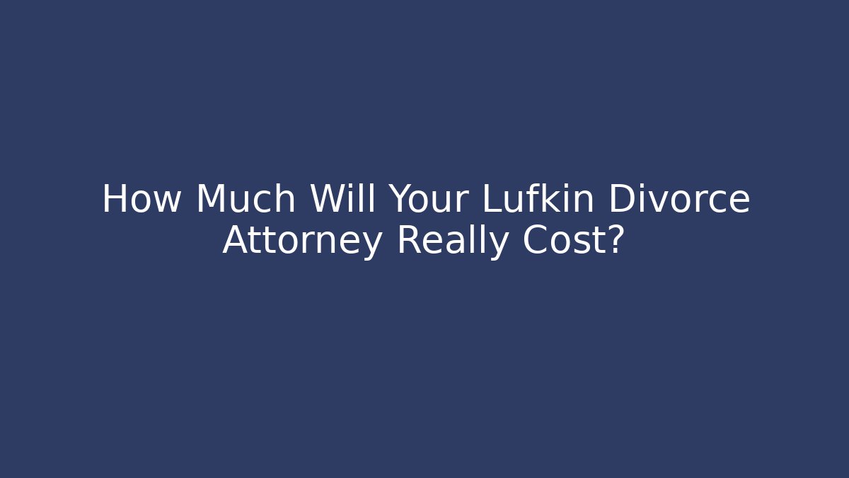 How Much Will Your Lufkin Divorce Attorney Really Cost? - Magmic