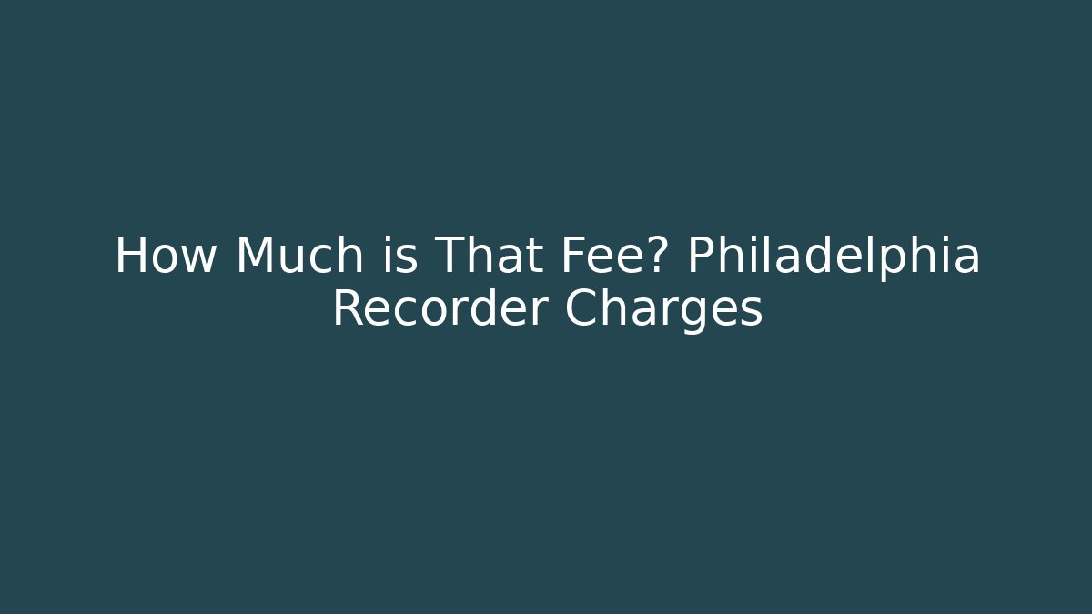 How Much is That Fee? Philadelphia Recorder Charges