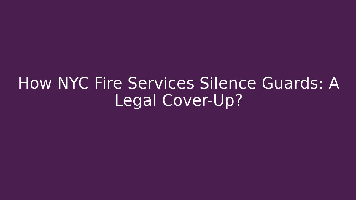 How NYC Fire Services Silence Guards: A Legal Cover-Up?