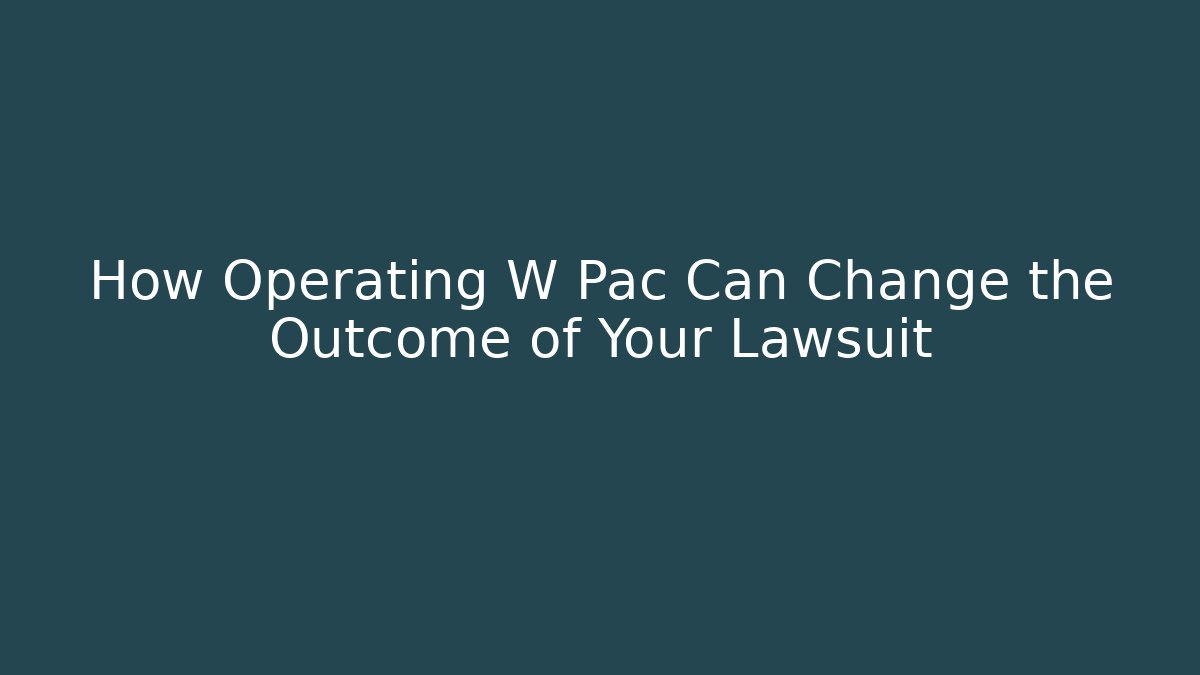 How Operating W Pac Can Change the Outcome of Your Lawsuit