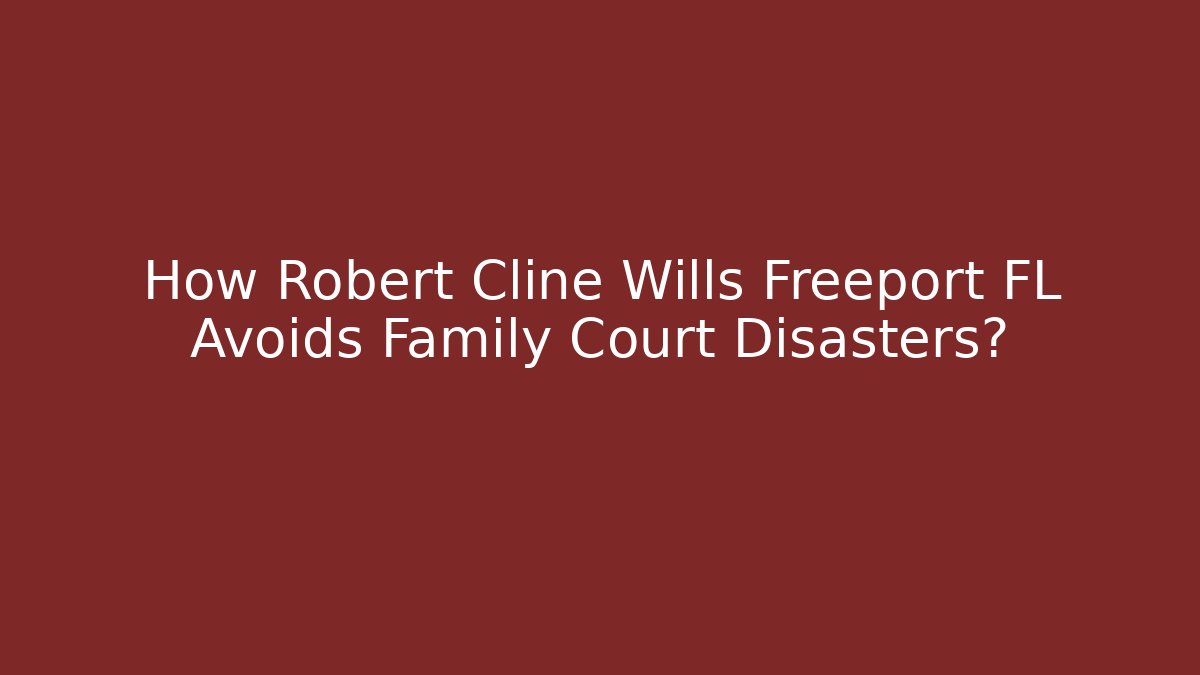 How Robert Cline Wills Freeport FL Avoids Family Court Disasters?