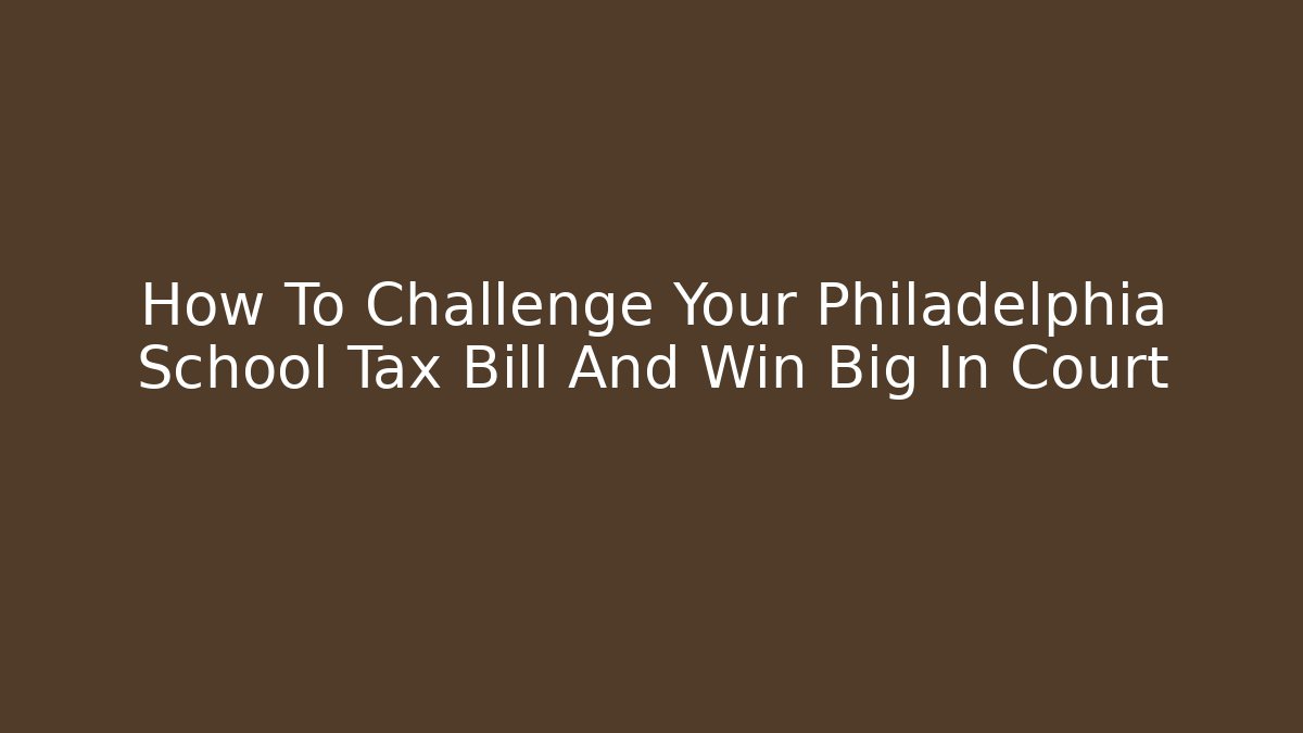 How To Challenge Your Philadelphia School Tax Bill And Win Big In Court