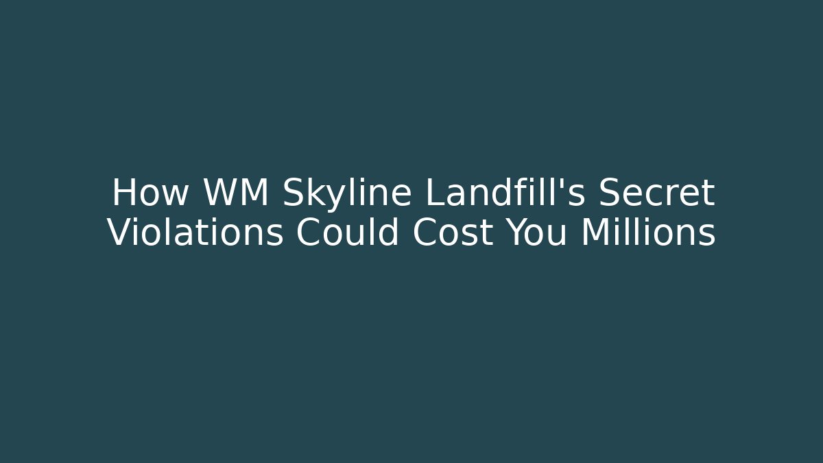 How WM Skyline Landfill's Secret Violations Could Cost You Millions
