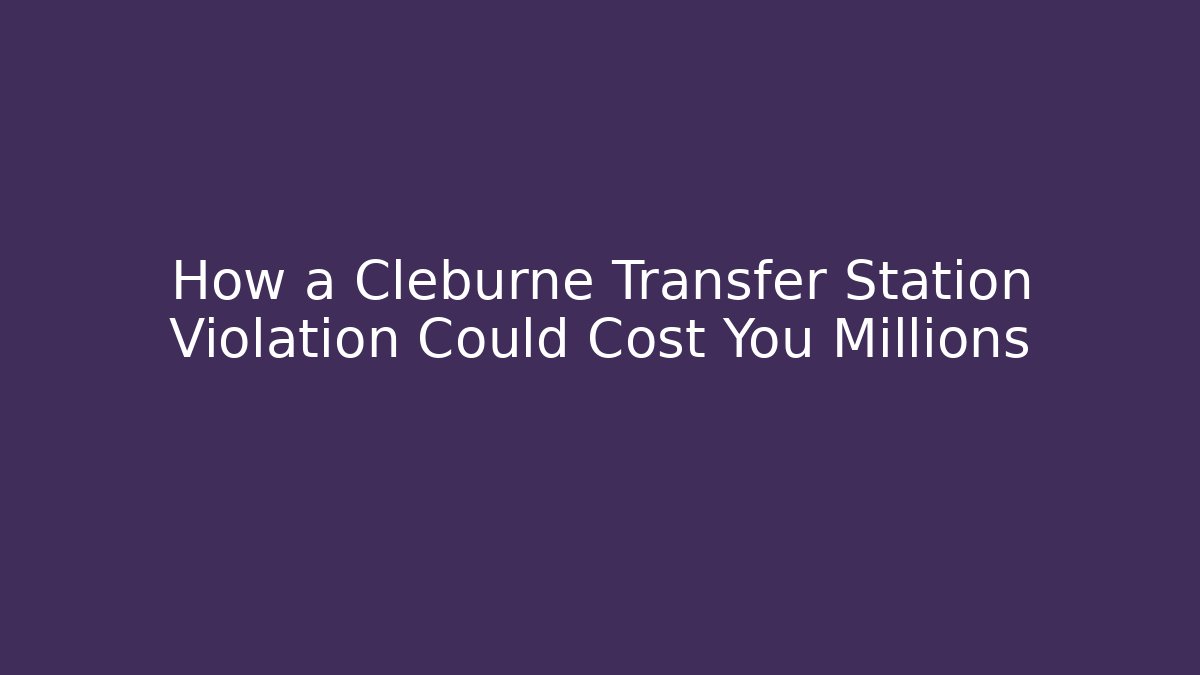 How a Cleburne Transfer Station Violation Could Cost You Millions
