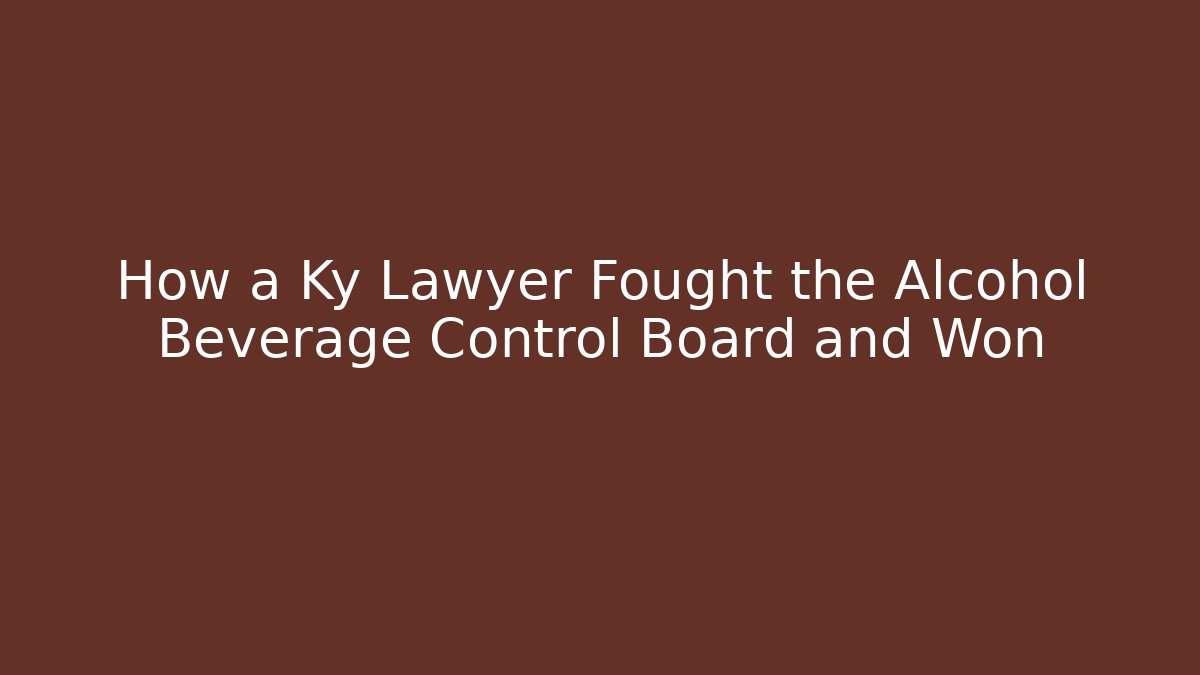 How a Ky Lawyer Fought the Alcohol Beverage Control Board and Won