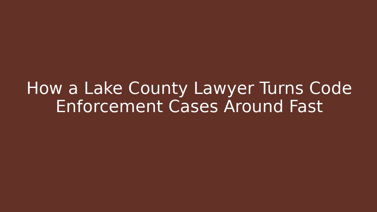 How a Lake County Lawyer Turns Code Enforcement Cases Around Fast - Magmic