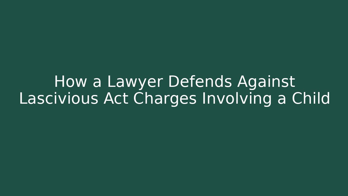 How a Lawyer Defends Against Lascivious Act Charges Involving a Child