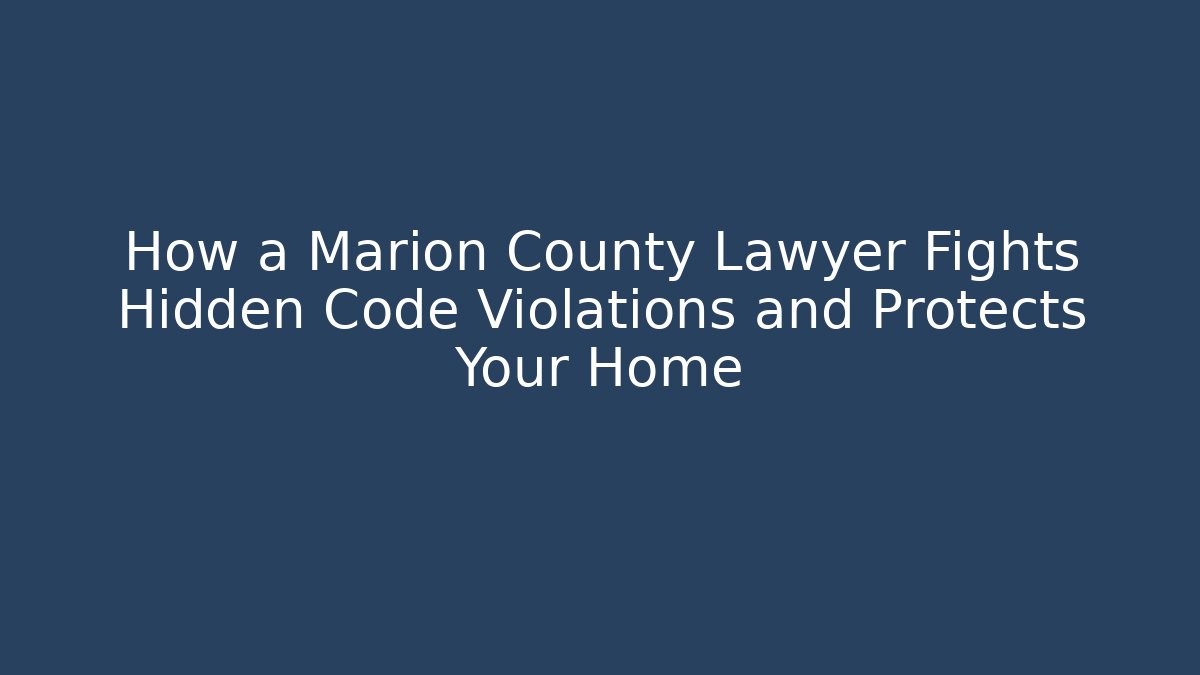 How a Marion County Lawyer Fights Hidden Code Violations and Protects Your Home