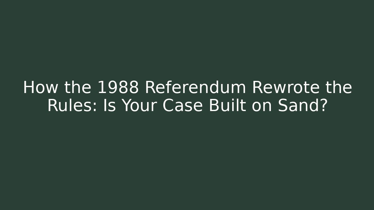 How the 1988 Referendum Rewrote the Rules: Is Your Case Built on Sand?