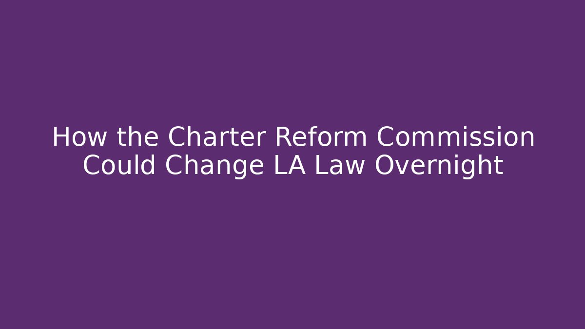 How the Charter Reform Commission Could Change LA Law Overnight