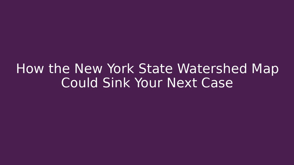 How the New York State Watershed Map Could Sink Your Next Case