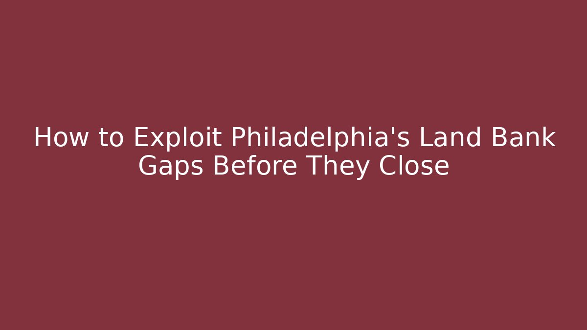 How to Exploit Philadelphia's Land Bank Gaps Before They Close